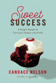 Title: Sweet Success: A Simple Recipe to Turn Your Passion into Profit, Author: Candace Nelson