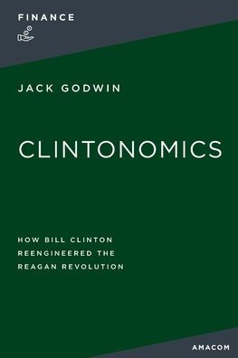 Clintonomics: How Bill Clinton Reengineered the Reagan Revolution