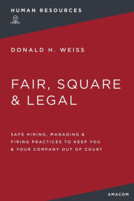 Title: Fair, Square and Legal: Safe Hiring, Managing and Firing Practices to Keep You and Your Company Out of Court, Author: Donald H. Weiss