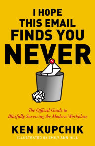 Title: I Hope This Email Finds You Never: The Official Guide to Blissfully Surviving the Modern Workplace, Author: Ken Kupchik