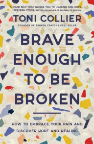 Title: Brave Enough to Be Broken: How to Embrace Your Pain and Discover Hope and Healing, Author: Toni Collier
