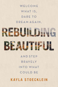 Title: Rebuilding Beautiful: Welcome What Is, Dare to Dream Again, and Step Bravely into What Could Be, Author: Kayla Stoecklein
