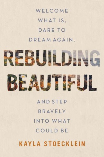 Rebuilding Beautiful: Welcome What Is, Dare to Dream Again, and Step Bravely into What Could Be