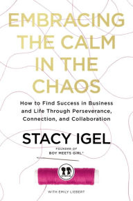 Title: Embracing the Calm in the Chaos: How to Find Success in Business and Life Through Perseverance, Connection, and Collaboration, Author: Stacy Igel