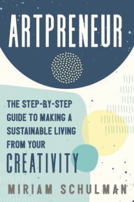 Title: Artpreneur: The Step-by-Step Guide to Making a Sustainable Living from Your Creativity, Author: Miriam Schulman