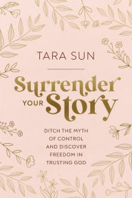 Title: Surrender Your Story: Ditch the Myth of Control and Discover Freedom in Trusting God, Author: Tara Sun
