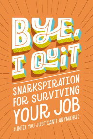 Title: BYE, I Quit: Snarkspiration for Surviving Your Job (Until You Just Can't Anymore), Author: Harper Celebrate