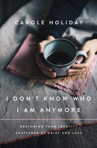 Title: I Don't Know Who I Am Anymore: Restoring Your Identity Shattered by Grief and Loss, Author: Carole Holiday