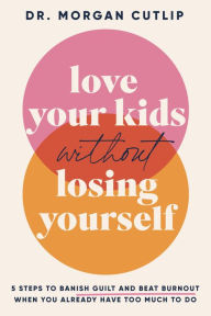 Title: Love Your Kids Without Losing Yourself: 5 Steps to Banish Guilt and Beat Burnout When You Already Have Too Much to Do, Author: Morgan Cutlip