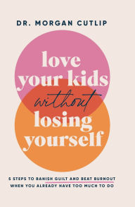 Title: Love Your Kids Without Losing Yourself: 5 Steps to Banish Guilt and Beat Burnout When You Already Have Too Much to Do, Author: Morgan Cutlip