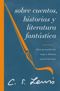 Title: Sobre cuentos, historias y literatura fantástica: ¡Para que puedas leer mejor y disfrutar más las historias!, Author: C. S. Lewis