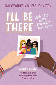 Title: I'll Be There (And Let's Make Friendship Bracelets): A Girl's Guide to Making and Keeping Real-Life Friendships, Author: Amy Weatherly