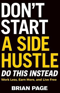 Don't Start a Side Hustle!: Work Less, Earn More, and Live Free