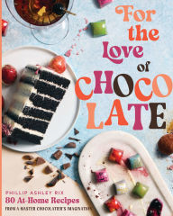 Title: For the Love of Chocolate: 80 At-Home Recipes from a Master Chocolatier's Imagination, Author: Phillip Ashley Rix