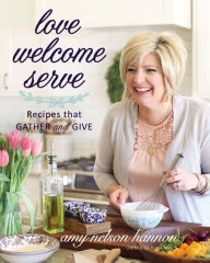 Title: Love Welcome Serve: Recipes that Gather and Give, Author: Amy Nelson Hannon
