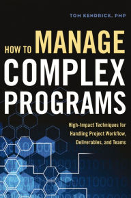 Title: How to Manage Complex Programs: High-Impact Techniques for Handling Project Workflow, Deliverables, and Teams, Author: Tom Kendrick