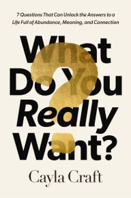 Title: What Do You Really Want?: 7 Questions That Can Unlock the Answers to a Life Full of Abundance, Meaning, and Connection, Author: Cayla Craft