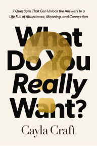 Title: What Do You Really Want?: 7 Questions That Can Unlock the Answers to a Life Full of Abundance, Meaning, and Connection, Author: Cayla Craft