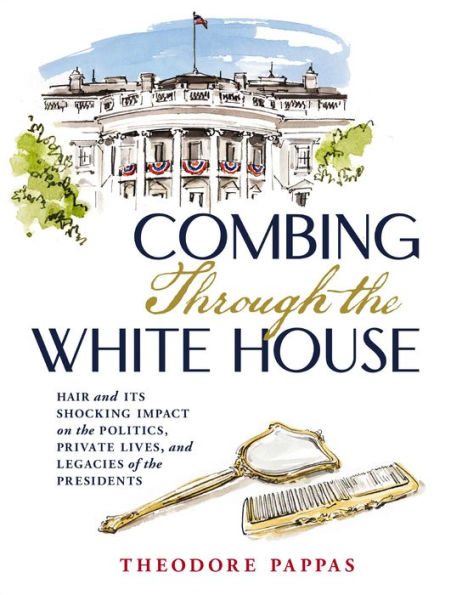 Combing Through the White House: Hair and Its Shocking Impact on Politics, Private Lives, Legacies of Presidents