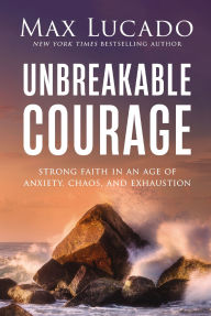 Title: Unbreakable Courage: Strong Faith in an Age of Anxiety, Chaos, and Exhaustion, Author: Max Lucado