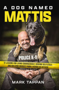 Title: A Dog Named Mattis: 12 Lessons for Living Courageously, Serving Selflessly, and Building Bridges from a Heroic K9 Officer, Author: Mark Tappan