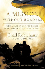 Title: A Mission Without Borders: Why a Father and Son Risked it All for the People of Ukraine, Author: Chad Robichaux