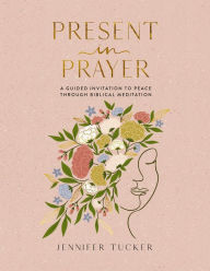 Title: Present in Prayer: A Guided Invitation to Peace Through Biblical Meditation, Author: Jennifer Tucker