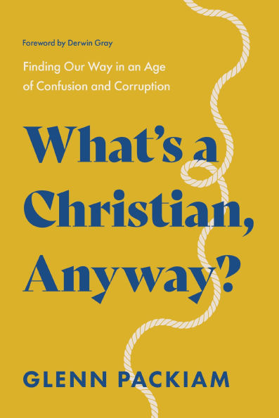 What's a Christian, Anyway?: Finding Our Way an Age of Confusion and Corruption