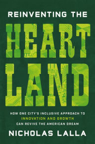 Title: Reinventing the Heartland: How One City's Inclusive Approach to Innovation and Growth Can Revive the American Dream, Author: Nicholas Lalla