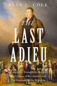 Read books online free without downloading The Last Adieu: Lafayette's Triumphant Return, the Echoes of Revolution, and the Gratitude of the Republic by Ryan Cole  (English literature) 9781400251315