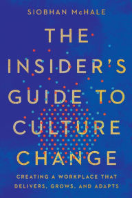 Title: The Insider's Guide to Culture Change: Creating a Workplace That Delivers, Grows, and Adapts, Author: Siobhan McHale