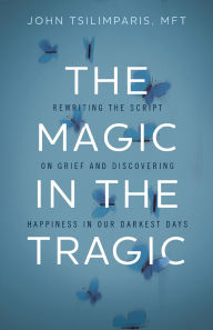 Title: The Magic in the Tragic: Rewriting the Script on Grief and Discovering Happiness in Our Darkest Days - A New Approach to Resilience, Grieving, and Healing in the Midst of Tragedy or Trauma, Author: John Tsilimparis