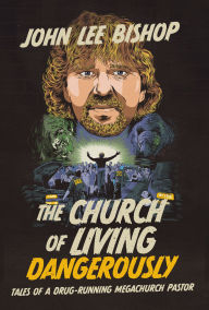 Title: The Church of Living Dangerously: Tales of a Drug-Running Megachurch Pastor, Author: John Lee Bishop