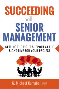 Title: Succeeding with Senior Management: Getting the Right Support at the Right Time for Your Project, Author: G. Campbell