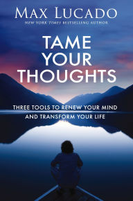 Title: Tame Your Thoughts: Three Tools to Renew Your Mind and Transform Your Life, Author: Max Lucado
