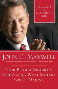 Title: Your Biggest Mistake Is Not Asking What Mistake You're Making: Lesson 12 from Leadership Gold, Author: John Maxwell