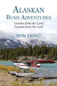 Title: Alaskan Bush Adventures: Lessons from the Land, Lessons from the Lord, Author: Don Ernst