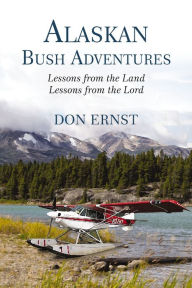 Title: Alaskan Bush Adventures: Lessons from the Land, Lessons from the Lord, Author: Don Ernst