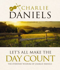 Title: Let's All Make the Day Count: The Everyday Wisdom of Charlie Daniels, Author: Charlie Daniels