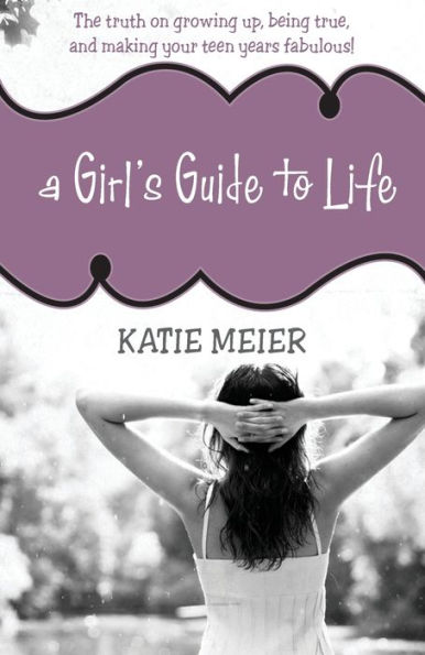 A Girl's Guide to Life: The Truth on Growing Up, Being Real, and Making Your Teen Years Fabulous!