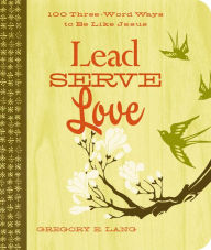 Title: Lead. Serve. Love.: 100 Three-Word Ways to Live Like Jesus, Author: Gregory Lang