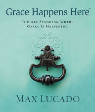 Title: Grace Happens Here: You Are Standing Where Grace is Happening, Author: Max Lucado
