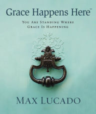 Title: Grace Happens Here: You Are Standing Where Grace is Happening, Author: Max Lucado