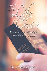 Title: The Life of Christ: Combined and Abridged From the Four Gospels, Author: Dennis Cravens