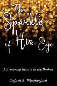 Title: The Sparkle of His Eye: Discovering Beauty in the Broken, Author: Stefani Weatherford
