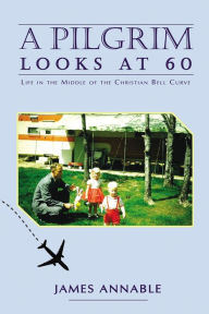 Title: A Pilgrim Looks at 60: Life in the Middle of the Christian Bell Curve, Author: James Annable
