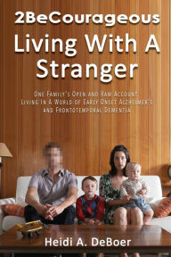 Title: 2BeCourageous (Living with a Stranger): One family's open and raw account living in a world of early onset Alzheimer's and Frontotemporal Dementia, Author: Heidi A. DeBoer