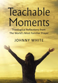 Title: Teachable Moments: Theological Reflections from The World's Most Familiar Prayer, Author: Johnny White