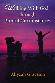 Title: Walking With God Through Painful Circumstances, Author: Aliyzah Graceson