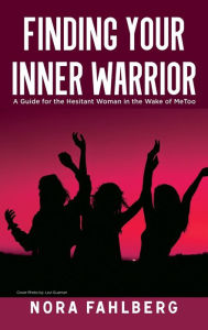 Title: Finding Your Inner Warrior: A Guide for the Hesitant Woman in the Wake of MeToo, Author: Nora Fahlberg